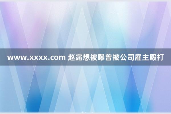 www.xxxx.com 赵露想被曝曾被公司雇主殴打