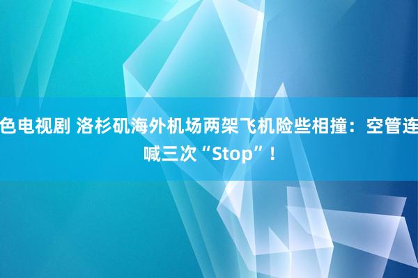 色电视剧 洛杉矶海外机场两架飞机险些相撞：空管连喊三次“Stop”！