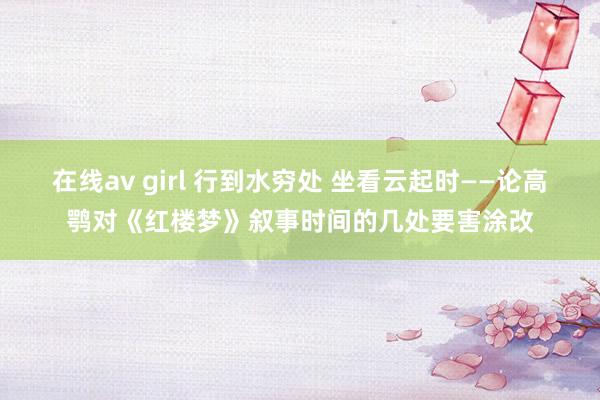 在线av girl 行到水穷处 坐看云起时——论高鹗对《红楼梦》叙事时间的几处要害涂改