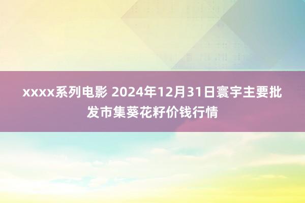 xxxx系列电影 2024年12月31日寰宇主要批发市集葵花籽价钱行情