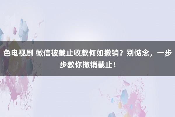 色电视剧 微信被截止收款何如撤销？别惦念，一步步教你撤销截止！