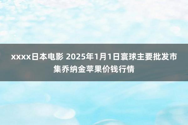 xxxx日本电影 2025年1月1日寰球主要批发市集乔纳金苹果价钱行情