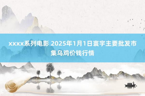 xxxx系列电影 2025年1月1日寰宇主要批发市集乌鸡价钱行情