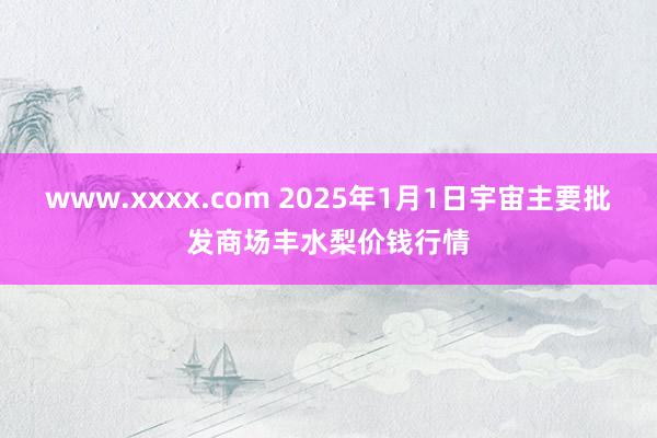 www.xxxx.com 2025年1月1日宇宙主要批发商场丰水梨价钱行情