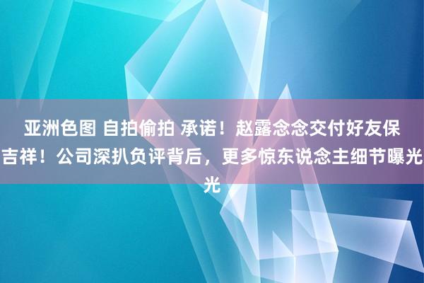 亚洲色图 自拍偷拍 承诺！赵露念念交付好友保吉祥！公司深扒负评背后，更多惊东说念主细节曝光