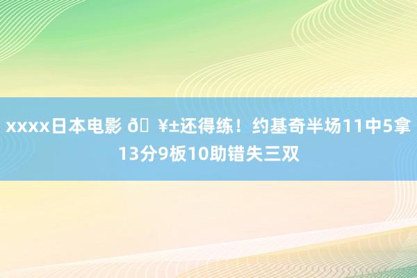 xxxx日本电影 🥱还得练！约基奇半场11中5拿13分9板10助错失三双