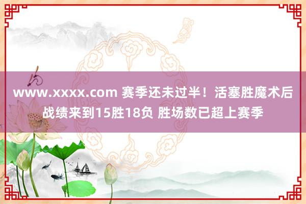 www.xxxx.com 赛季还未过半！活塞胜魔术后战绩来到15胜18负 胜场数已超上赛季