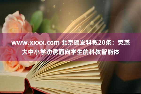 www.xxxx.com 北京颁发科教20条：荧惑大中小学劝诱面向学生的科教智能体