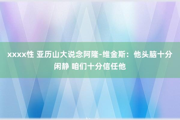 xxxx性 亚历山大说念阿隆-维金斯：他头脑十分闲静 咱们十分信任他