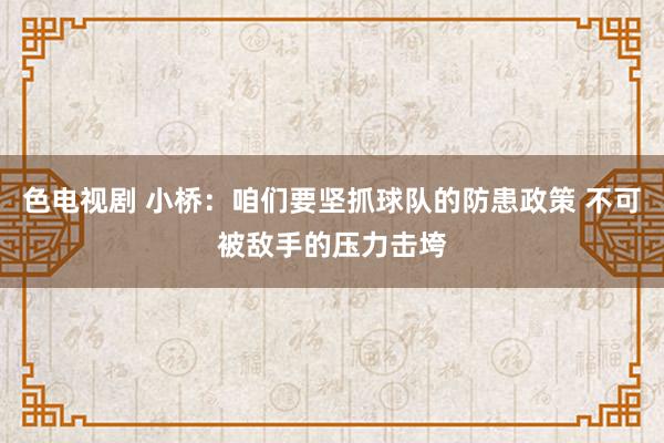 色电视剧 小桥：咱们要坚抓球队的防患政策 不可被敌手的压力击垮