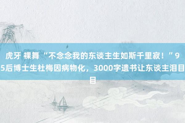 虎牙 裸舞 “不念念我的东谈主生如斯千里寂！”95后博士生杜梅因病物化，3000字遗书让东谈主泪目