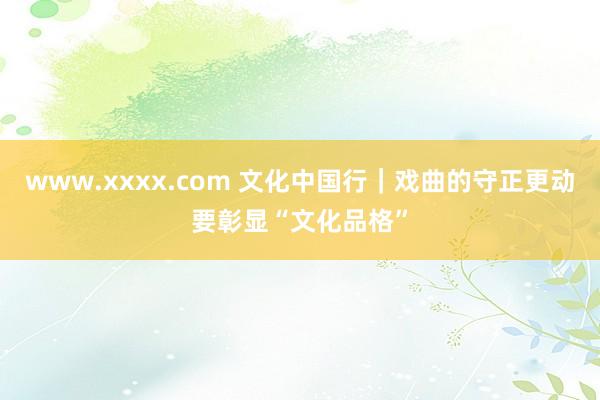 www.xxxx.com 文化中国行｜戏曲的守正更动要彰显“文化品格”