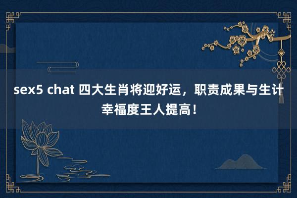 sex5 chat 四大生肖将迎好运，职责成果与生计幸福度王人提高！