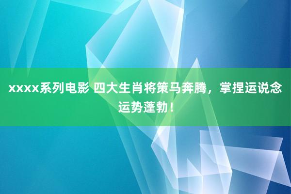 xxxx系列电影 四大生肖将策马奔腾，掌捏运说念运势蓬勃！