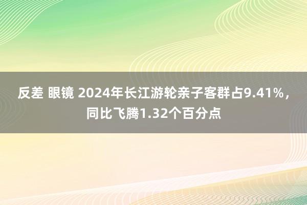 反差 眼镜 2024年长江游轮亲子客群占9.41%，同比飞腾1.32个百分点