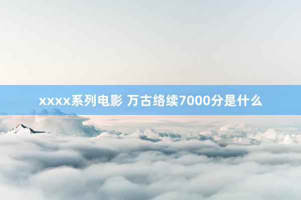 xxxx系列电影 万古络续7000分是什么