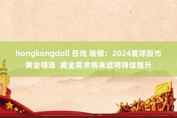 hongkongdoll 在线 瑞银：2024寰球股市黄金领涨  黄金需求将来或将持续推升