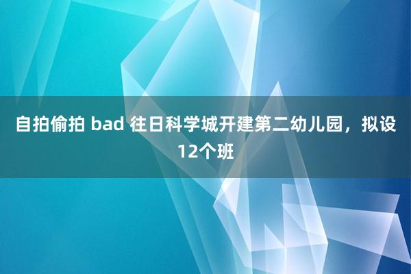 自拍偷拍 bad 往日科学城开建第二幼儿园，拟设12个班