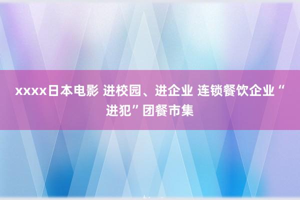 xxxx日本电影 进校园、进企业 连锁餐饮企业“进犯”团餐市集