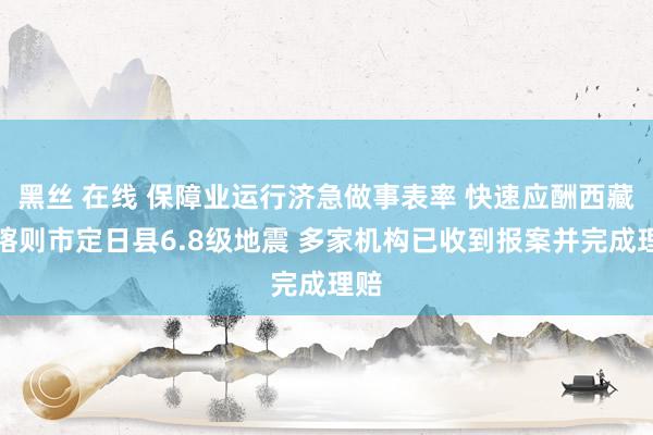 黑丝 在线 保障业运行济急做事表率 快速应酬西藏日喀则市定日县6.8级地震 多家机构已收到报案并完成理赔