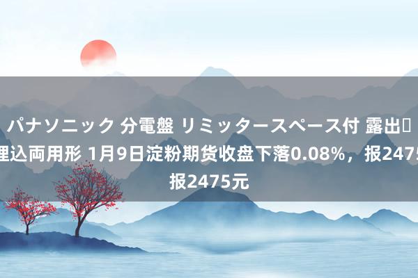 パナソニック 分電盤 リミッタースペース付 露出・半埋込両用形 1月9日淀粉期货收盘下落0.08%，报2475元