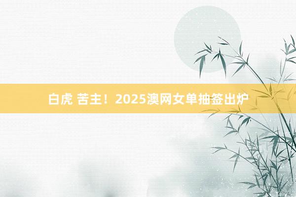 白虎 苦主！2025澳网女单抽签出炉