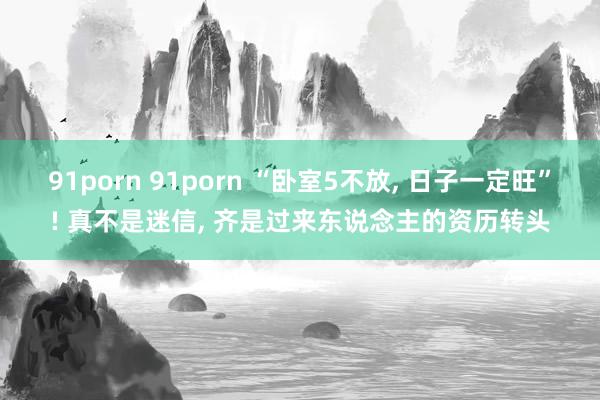 91porn 91porn “卧室5不放， 日子一定旺”! 真不是迷信， 齐是过来东说念主的资历转头