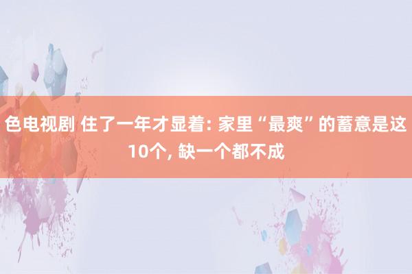 色电视剧 住了一年才显着: 家里“最爽”的蓄意是这10个， 缺一个都不成