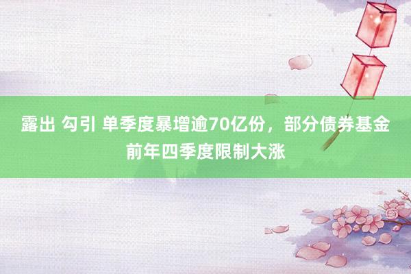 露出 勾引 单季度暴增逾70亿份，部分债券基金前年四季度限制大涨