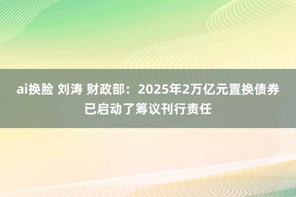 ai换脸 刘涛 财政部：2025年2万亿元置换债券已启动了筹议刊行责任