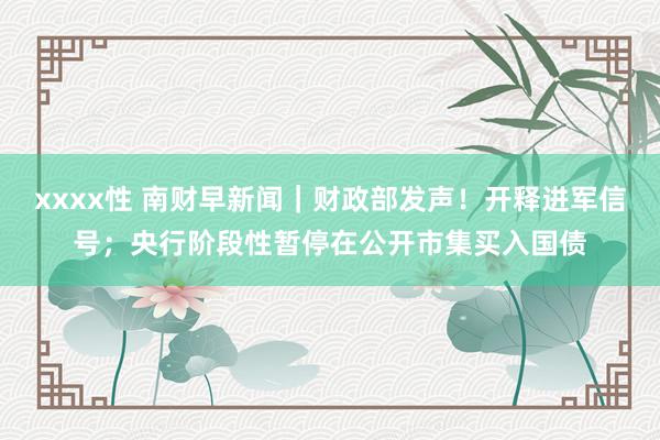 xxxx性 南财早新闻｜财政部发声！开释进军信号；央行阶段性暂停在公开市集买入国债