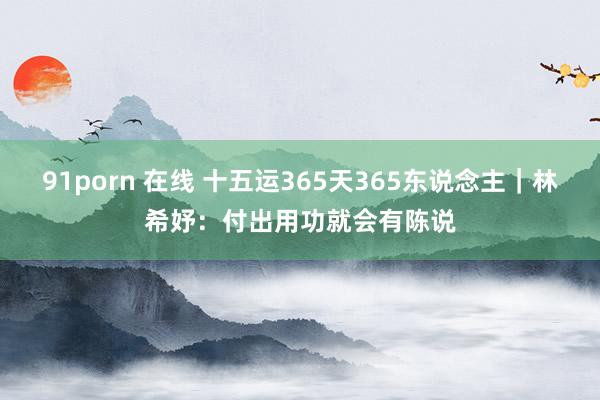 91porn 在线 十五运365天365东说念主｜林希妤：付出用功就会有陈说