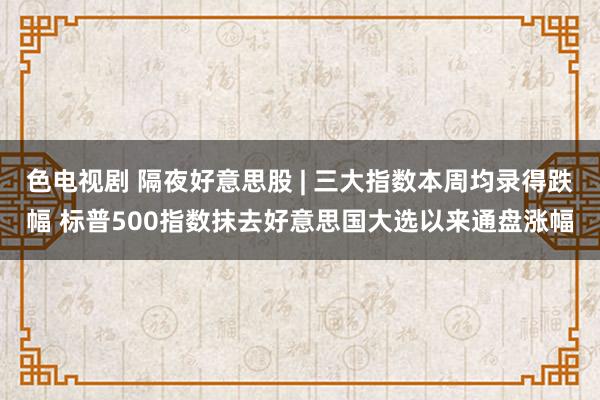 色电视剧 隔夜好意思股 | 三大指数本周均录得跌幅 标普500指数抹去好意思国大选以来通盘涨幅