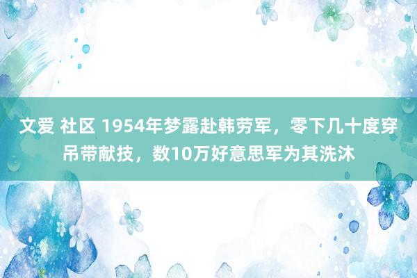 文爱 社区 1954年梦露赴韩劳军，零下几十度穿吊带献技，数10万好意思军为其洗沐