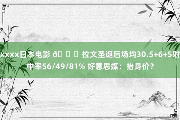 xxxx日本电影 👀拉文圣诞后场均30.5+6+5射中率56/49/81% 好意思媒：抬身价？