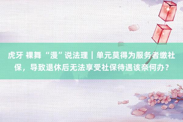 虎牙 裸舞 “漫”说法理｜单元莫得为服务者缴社保，导致退休后无法享受社保待遇该奈何办？