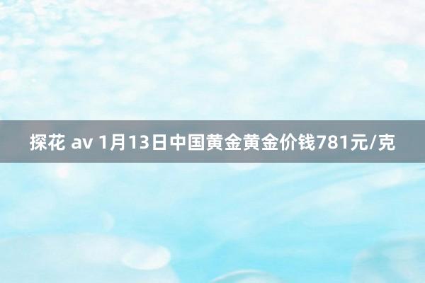 探花 av 1月13日中国黄金黄金价钱781元/克