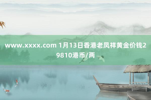 www.xxxx.com 1月13日香港老凤祥黄金价钱29810港币/两