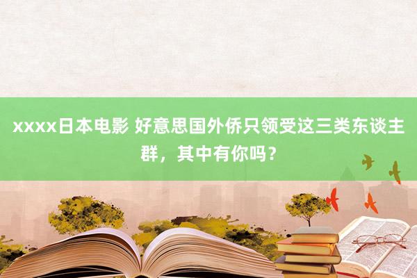 xxxx日本电影 好意思国外侨只领受这三类东谈主群，其中有你吗？