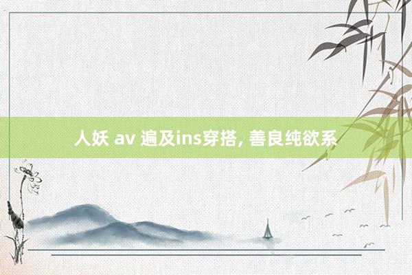 人妖 av 遍及ins穿搭， 善良纯欲系