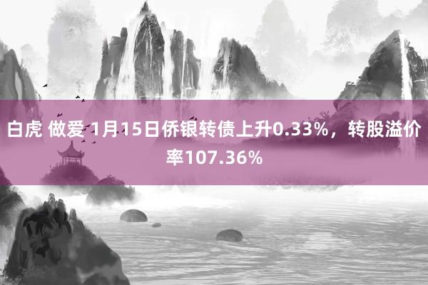 白虎 做爱 1月15日侨银转债上升0.33%，转股溢价率107.36%