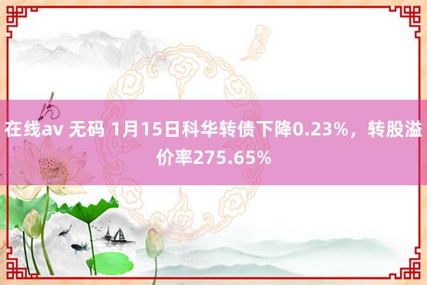 在线av 无码 1月15日科华转债下降0.23%，转股溢价率275.65%