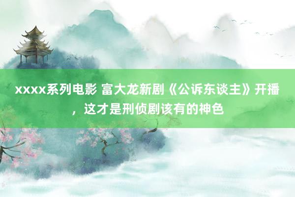 xxxx系列电影 富大龙新剧《公诉东谈主》开播，这才是刑侦剧该有的神色