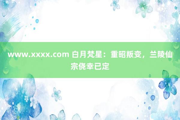 www.xxxx.com 白月梵星：重昭叛变，兰陵仙宗侥幸已定