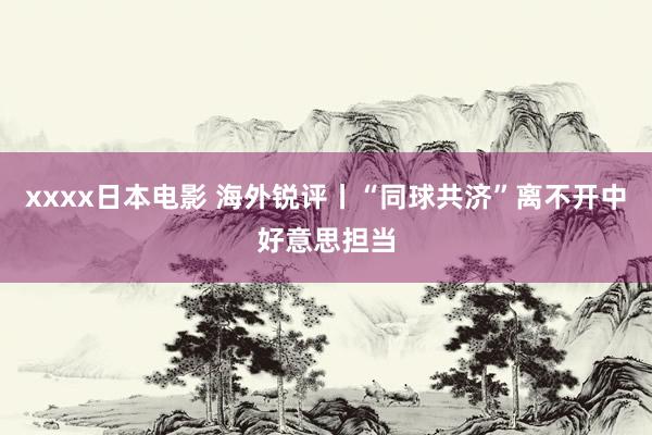 xxxx日本电影 海外锐评丨“同球共济”离不开中好意思担当