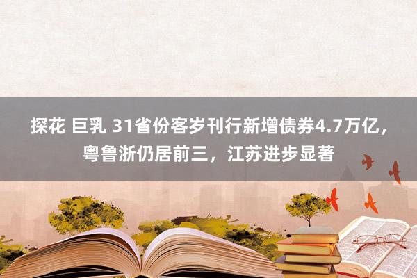 探花 巨乳 31省份客岁刊行新增债券4.7万亿，粤鲁浙仍居前三，江苏进步显著